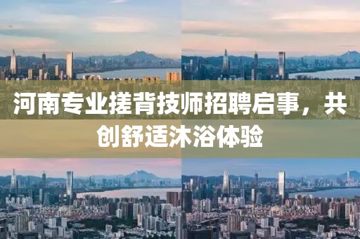 河南专业搓背技师招聘启事，共创舒适沐浴体验