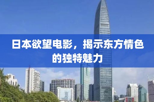 日本欲望电影，揭示东方情色的独特魅力