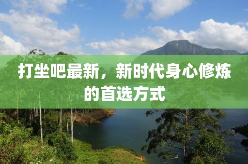 打坐吧最新，新时代身心修炼的首选方式