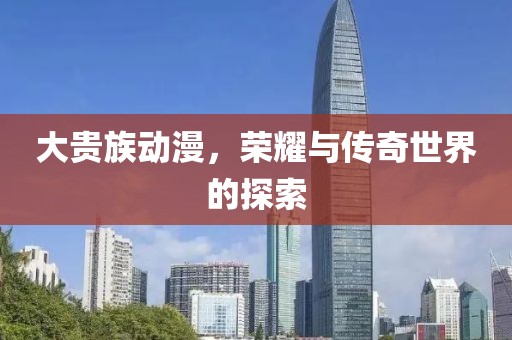 大贵族动漫，荣耀与传奇世界的探索