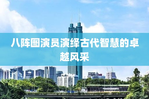 八阵图演员演绎古代智慧的卓越风采
