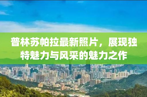普林苏帕拉最新照片，展现独特魅力与风采的魅力之作