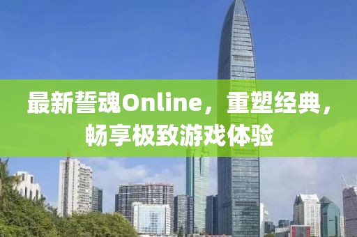 最新誓魂Online，重塑经典，畅享极致游戏体验