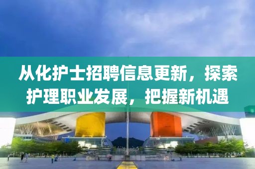 从化护士招聘信息更新，探索护理职业发展，把握新机遇