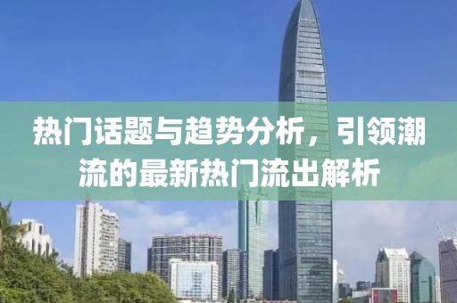 热门话题与趋势分析，引领潮流的最新热门流出解析