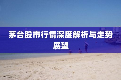 茅台股市行情深度解析与走势展望