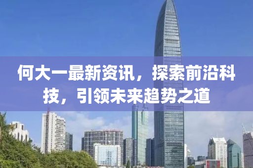 何大一最新资讯，探索前沿科技，引领未来趋势之道
