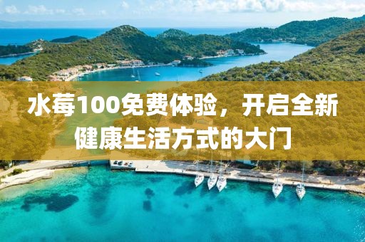 水莓100免费体验，开启全新健康生活方式的大门