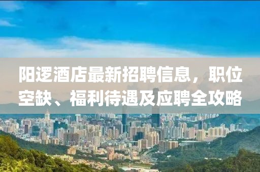 阳逻酒店最新招聘信息，职位空缺、福利待遇及应聘全攻略