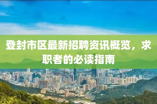 登封市区最新招聘资讯概览，求职者的必读指南