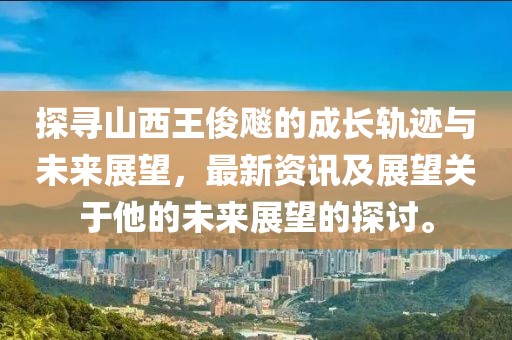探寻山西王俊飚的成长轨迹与未来展望，最新资讯及展望关于他的未来展望的探讨。