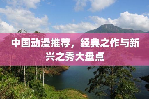 中国动漫推荐，经典之作与新兴之秀大盘点