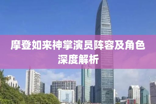 摩登如来神掌演员阵容及角色深度解析