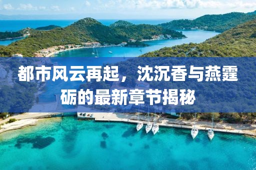 都市风云再起，沈沉香与燕霆砺的最新章节揭秘