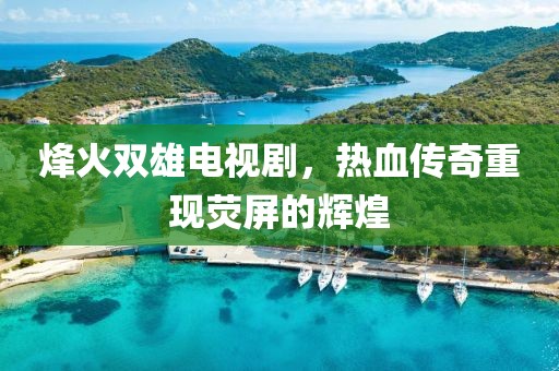 烽火双雄电视剧，热血传奇重现荧屏的辉煌