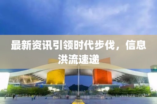 最新资讯引领时代步伐，信息洪流速递
