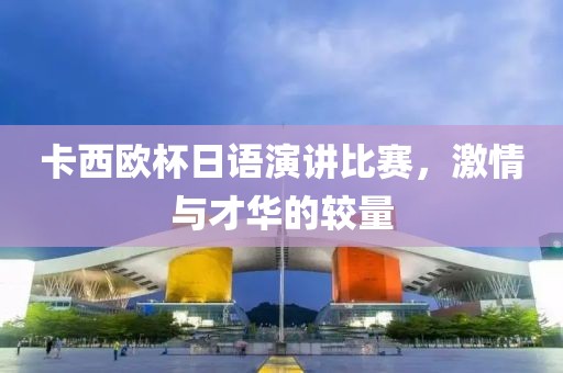 卡西欧杯日语演讲比赛，激情与才华的较量