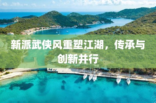 新派武侠风重塑江湖，传承与创新并行