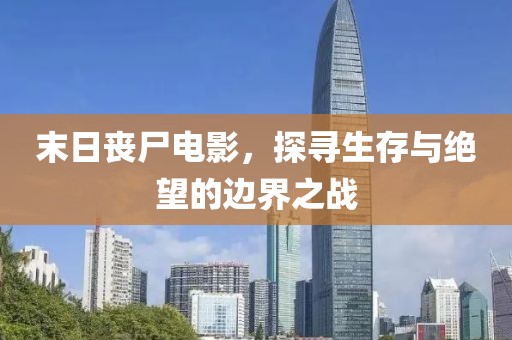 末日丧尸电影，探寻生存与绝望的边界之战