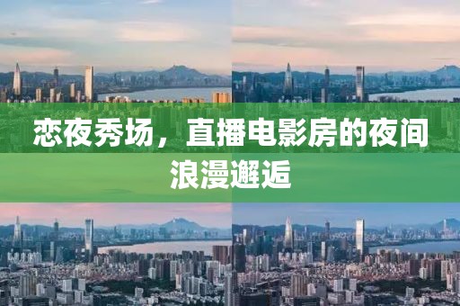 恋夜秀场，直播电影房的夜间浪漫邂逅