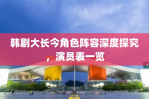 韩剧大长今角色阵容深度探究，演员表一览