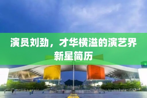 演员刘劲，才华横溢的演艺界新星简历
