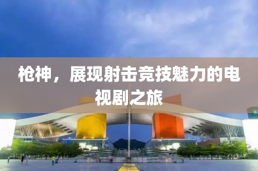 枪神，展现射击竞技魅力的电视剧之旅