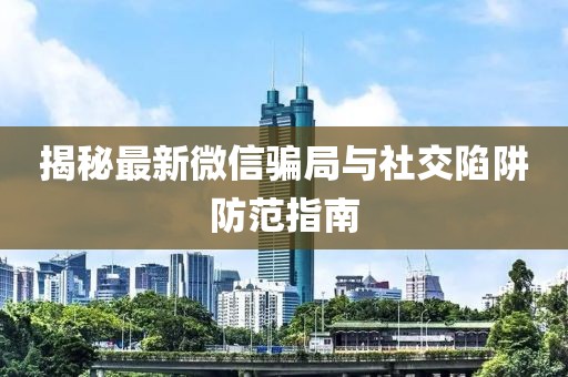 揭秘最新微信骗局与社交陷阱防范指南