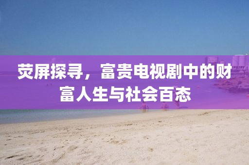 荧屏探寻，富贵电视剧中的财富人生与社会百态