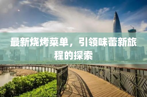 最新烧烤菜单，引领味蕾新旅程的探索