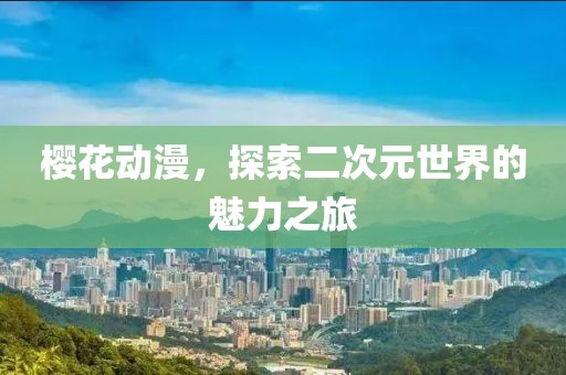 樱花动漫，探索二次元世界的魅力之旅