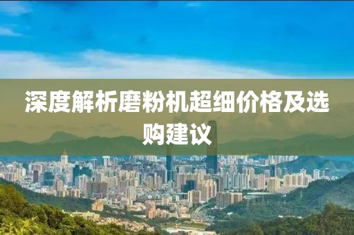 深度解析磨粉机超细价格及选购建议