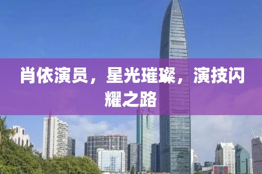 肖依演员，星光璀璨，演技闪耀之路
