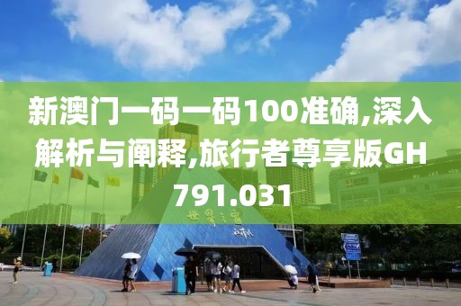 新澳门一码一码100准确,深入解析与阐释,旅行者尊享版GH791.031