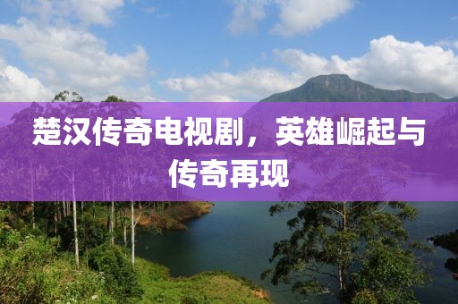 楚汉传奇电视剧，英雄崛起与传奇再现
