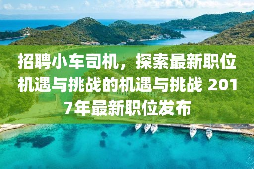 招聘小车司机，探索最新职位机遇与挑战的机遇与挑战 2017年最新职位发布