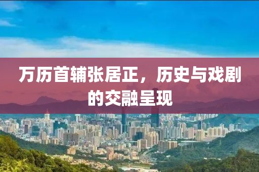 万历首辅张居正，历史与戏剧的交融呈现