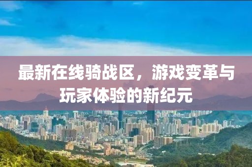 最新在线骑战区，游戏变革与玩家体验的新纪元