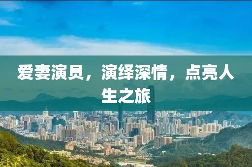 爱妻演员，演绎深情，点亮人生之旅