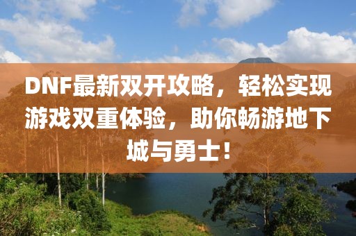 DNF最新双开攻略，轻松实现游戏双重体验，助你畅游地下城与勇士！