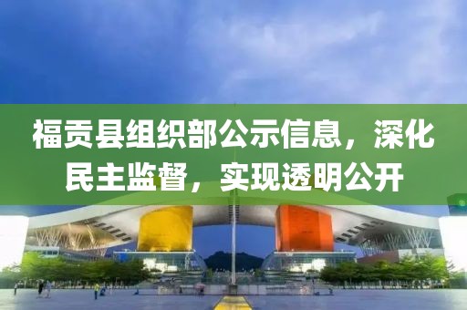 福贡县组织部公示信息，深化民主监督，实现透明公开