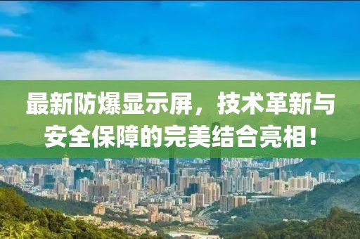 最新防爆显示屏，技术革新与安全保障的完美结合亮相！