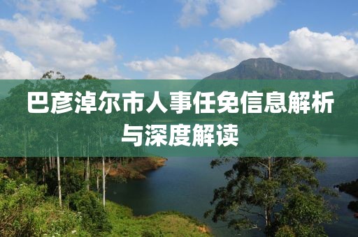 巴彦淖尔市人事任免信息解析与深度解读