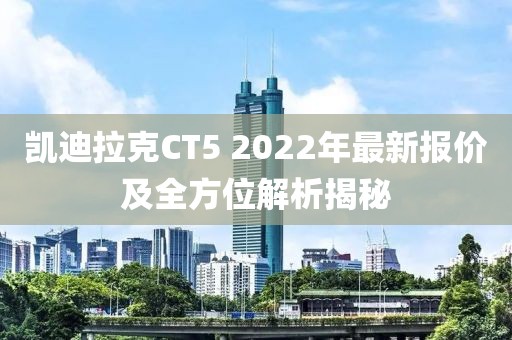 凯迪拉克CT5 2022年最新报价及全方位解析揭秘