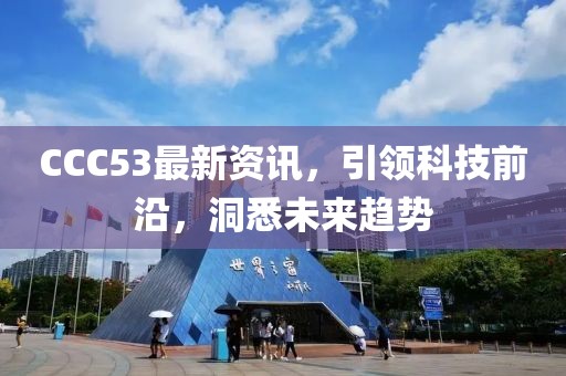 CCC53最新资讯，引领科技前沿，洞悉未来趋势