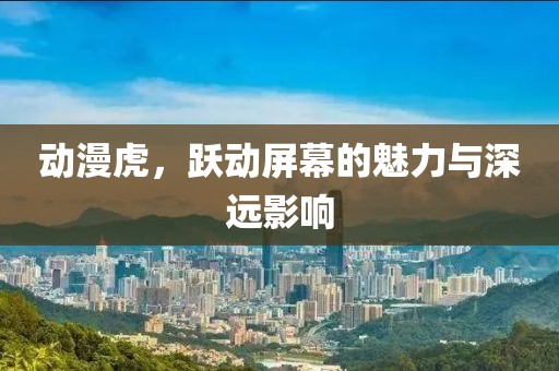 动漫虎，跃动屏幕的魅力与深远影响