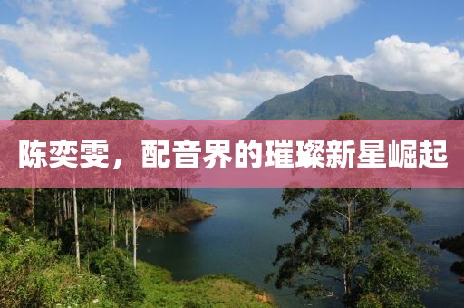 陈奕雯，配音界的璀璨新星崛起