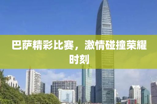 巴萨精彩比赛，激情碰撞荣耀时刻