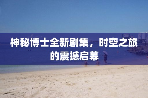 神秘博士全新剧集，时空之旅的震撼启幕