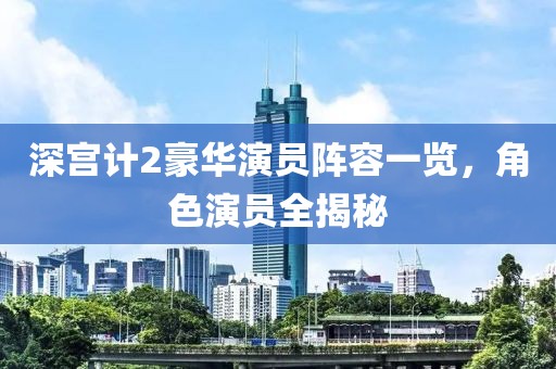 深宫计2豪华演员阵容一览，角色演员全揭秘